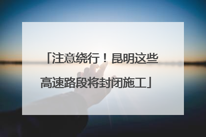 注意绕行！昆明这些高速路段将封闭施工