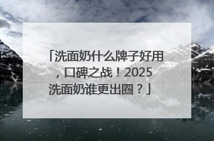 洗面奶什么牌子好用，口碑之战！2025洗面奶谁更出圈？