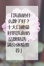 洗面奶什么牌子好？十大口碑最好的洗面奶品牌精选，满分体验推荐