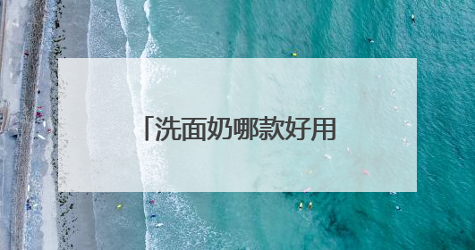 洗面奶哪款好用？十大高评分款洗面奶推荐，清爽控油超给力！
