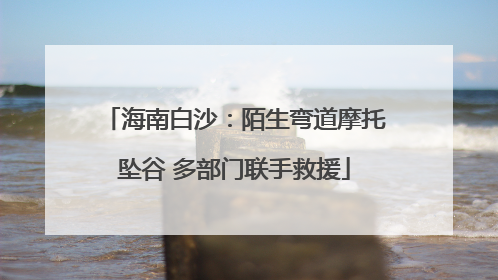 海南白沙：陌生弯道摩托坠谷 多部门联手救援