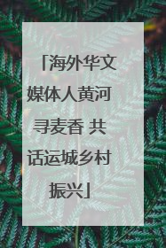 海外华文媒体人黄河寻麦香 共话运城乡村振兴