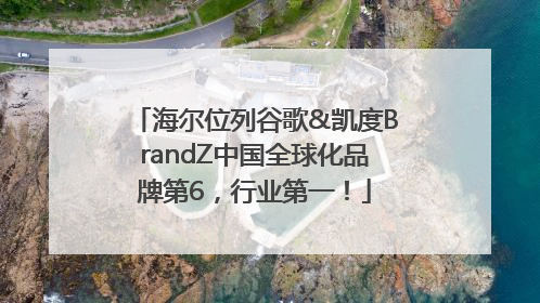 海尔位列谷歌&凯度BrandZ中国全球化品牌第6，行业第一！