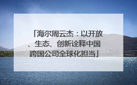 海尔周云杰：以开放、生态、创新诠释中国跨国公司全球化担当