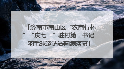 济南市南山区“农商行杯”“庆七一”驻村第一书记 羽毛球邀请赛圆满落幕
