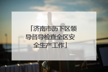 济南市历下区领导督导检查全区安全生产工作