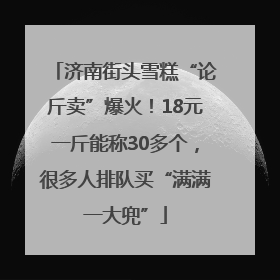 济南街头雪糕“论斤卖”爆火！18元一斤能称30多个，很多人排队买“满满一大兜”