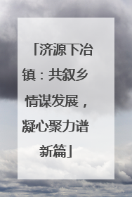 济源下冶镇：共叙乡情谋发展，凝心聚力谱新篇