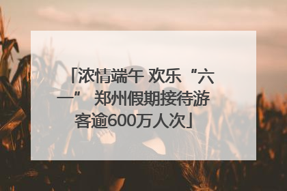 浓情端午 欢乐“六一” 郑州假期接待游客逾600万人次