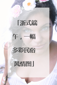 浙式端午，一幅多彩民俗风情图