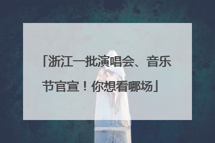 浙江一批演唱会、音乐节官宣！你想看哪场