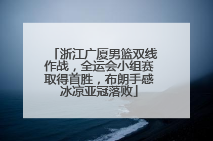 浙江广厦男篮双线作战，全运会小组赛取得首胜，布朗手感冰凉亚冠落败