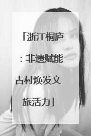 浙江桐庐：非遗赋能古村焕发文旅活力
