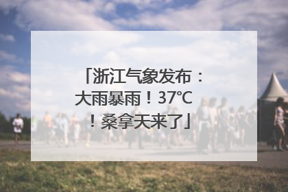 浙江气象发布：大雨暴雨！37℃！桑拿天来了