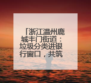 浙江温州鹿城丰门街道：垃圾分类进银行窗口，共筑绿色生活新风尚