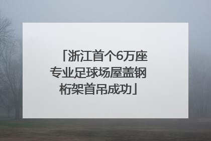 浙江首个6万座专业足球场屋盖钢桁架首吊成功