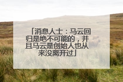 消息人士：马云回归是绝不可能的，并且马云是创始人也从来没离开过