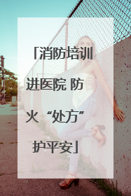 消防培训进医院 防火“处方”护平安