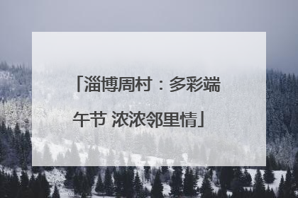 淄博周村：多彩端午节 浓浓邻里情