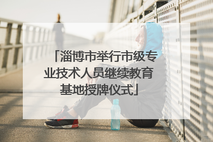 淄博市举行市级专业技术人员继续教育基地授牌仪式