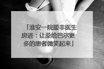 淮安一院援非医生房进：让桑给巴尔更多的患者微笑起来