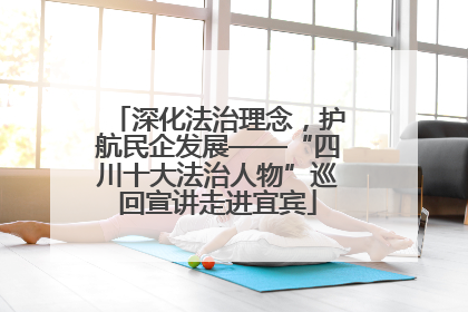 深化法治理念，护航民企发展——“四川十大法治人物”巡回宣讲走进宜宾