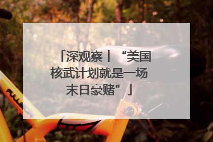 深观察丨“美国核武计划就是一场末日豪赌”