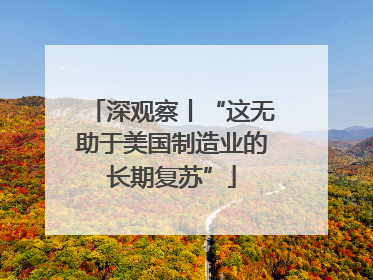 深观察丨“这无助于美国制造业的长期复苏”