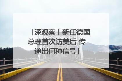 深观察丨新任德国总理首次访美后 传递出何种信号