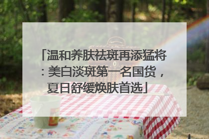 温和养肤祛斑再添猛将：美白淡斑第一名国货，夏日舒缓焕肤首选
