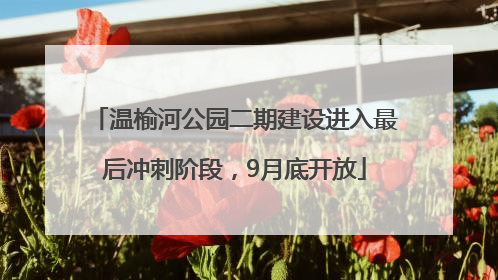 温榆河公园二期建设进入最后冲刺阶段，9月底开放