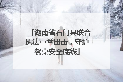 湖南省石门县联合执法重拳出击，守护餐桌安全底线