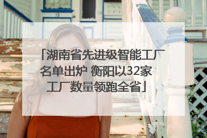 湖南省先进级智能工厂名单出炉 衡阳以32家工厂数量领跑全省