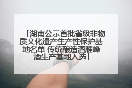 湖南公示首批省级非物质文化遗产生产性保护基地名单 传统酿造酒雁峰酒生产基地入选