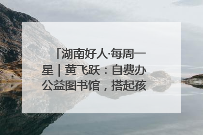 湖南好人·每周一星｜黄飞跃：自费办公益图书馆，搭起孩子们的文学梦