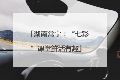 湖南常宁：“七彩”课堂鲜活有趣