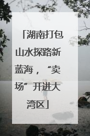 湖南打包山水探路新蓝海，“卖场”开进大湾区