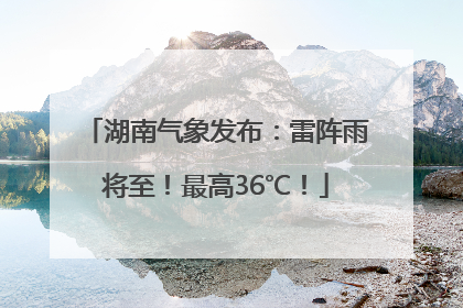 湖南气象发布:雷阵雨将至!最高36℃!