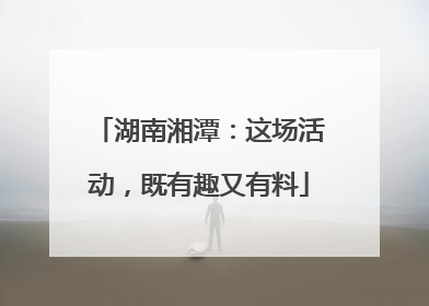 湖南湘潭：这场活动，既有趣又有料