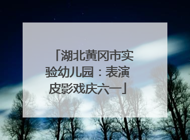湖北黄冈市实验幼儿园：表演皮影戏庆六一