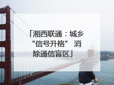 湘西联通：城乡“信号升格” 消除通信盲区