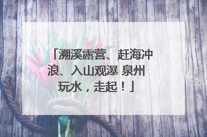 溯溪露营、赶海冲浪、入山观瀑 泉州玩水，走起！