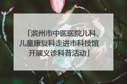 滨州市中医医院儿科、儿童康复科走进市科技馆开展义诊科普活动