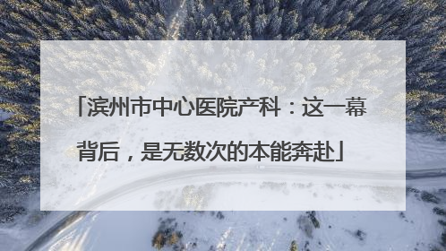 滨州市中心医院产科：这一幕背后，是无数次的本能奔赴