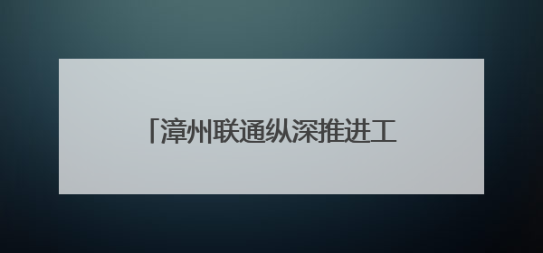 漳州联通纵深推进工业互联网布局 激活产业数字化转型新动能