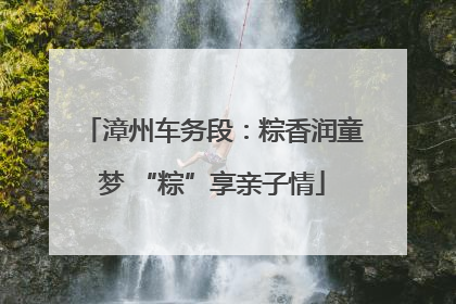 漳州车务段：粽香润童梦 “粽”享亲子情