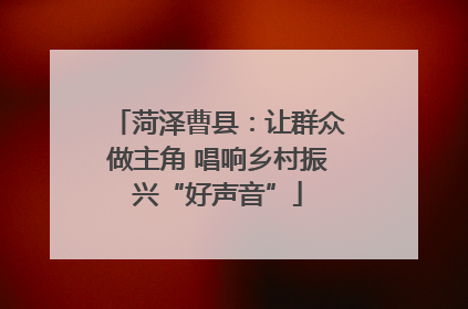 菏泽曹县：让群众做主角 唱响乡村振兴“好声音”