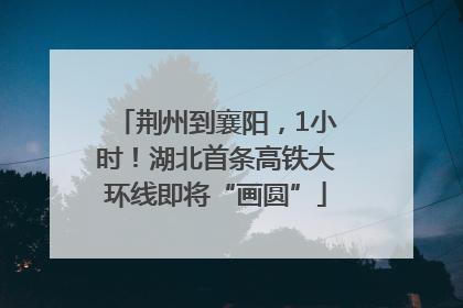荆州到襄阳，1小时！湖北首条高铁大环线即将“画圆”