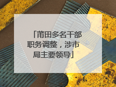 莆田多名干部职务调整，涉市局主要领导