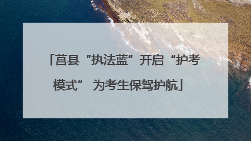 莒县“执法蓝”开启“护考模式” 为考生保驾护航